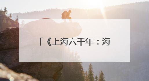 《上海六千年：海纳百川的文明之路》：解锁上海城市精神的基因密码