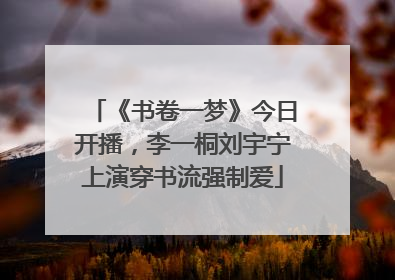 《书卷一梦》今日开播，李一桐刘宇宁上演穿书流强制爱