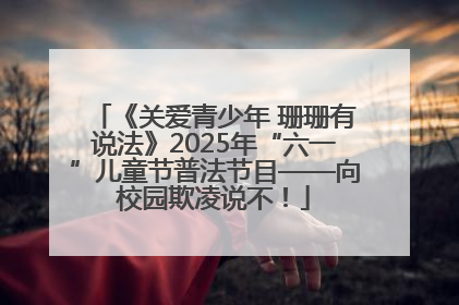 《关爱青少年 珊珊有说法》2025年“六一”儿童节普法节目——向校园欺凌说不！