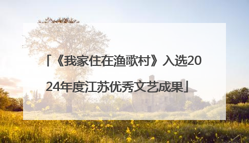 《我家住在渔歌村》入选2024年度江苏优秀文艺成果