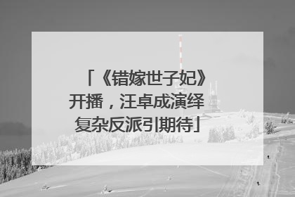 《错嫁世子妃》开播，汪卓成演绎复杂反派引期待