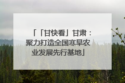 「甘快看」甘肃：聚力打造全国寒旱农业发展先行基地
