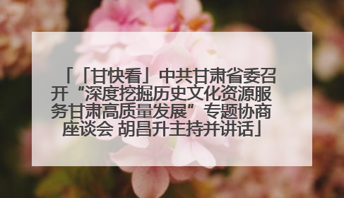 「甘快看」中共甘肃省委召开“深度挖掘历史文化资源服务甘肃高质量发展”专题协商座谈会 胡昌升主持并讲话