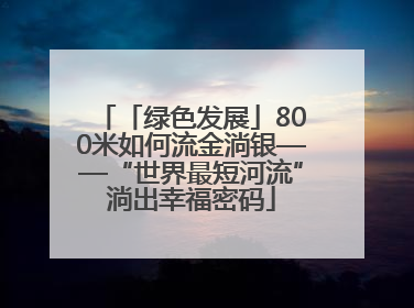 「绿色发展」800米如何流金淌银——“世界最短河流”淌出幸福密码