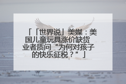 「世界说」美媒：美国儿童玩具涨价缺货 业者质问“为何对孩子的快乐征税？”