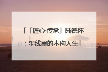 「匠心·传承」陆德怀：墨线里的木构人生