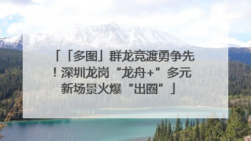 「多图」群龙竞渡勇争先！深圳龙岗“龙舟+”多元新场景火爆“出圈”