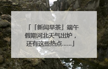 「新闻早茶」端午假期河北天气出炉，还有这些热点……