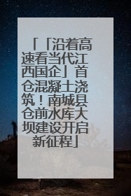 「沿着高速看当代江西国企」首仓混凝土浇筑！南城县仓前水库大坝建设开启新征程