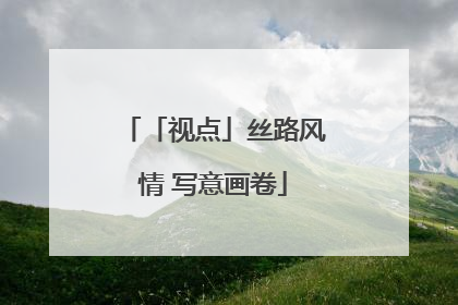 「视点」丝路风情 写意画卷