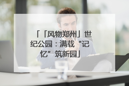 「风物郑州」世纪公园：满载“记忆”筑新园