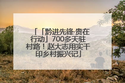 「黔进先锋·贵在行动」700多天驻村路！赵大志用实干印乡村振兴记