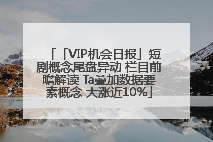 「VIP机会日报」短剧概念尾盘异动 栏目前瞻解读 Ta叠加数据要素概念 大涨近10%