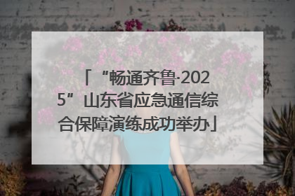“畅通齐鲁·2025”山东省应急通信综合保障演练成功举办