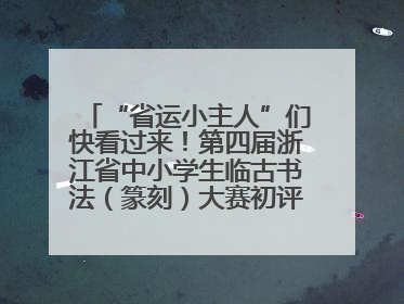 “省运小主人”们快看过来！第四届浙江省中小学生临古书法（篆刻）大赛初评结果公布