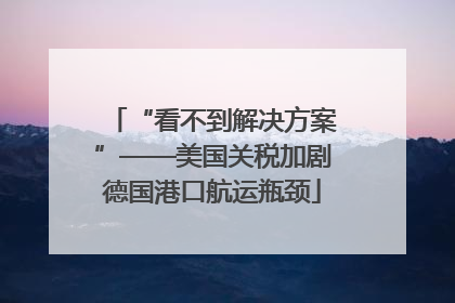 “看不到解决方案”——美国关税加剧德国港口航运瓶颈