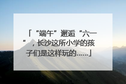 “端午”邂逅“六一”，长沙这所小学的孩子们是这样玩的……