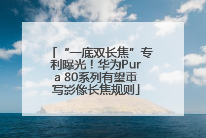 “一底双长焦”专利曝光！华为Pura 80系列有望重写影像长焦规则