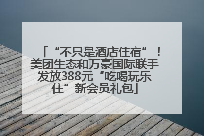 “不只是酒店住宿”！美团生态和万豪国际联手发放388元“吃喝玩乐住”新会员礼包