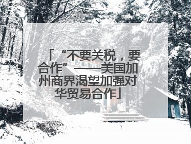 “不要关税，要合作”——美国加州商界渴望加强对华贸易合作