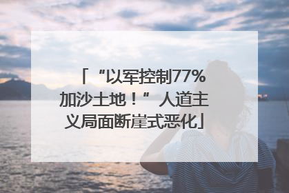 “以军控制77%加沙土地！”人道主义局面断崖式恶化