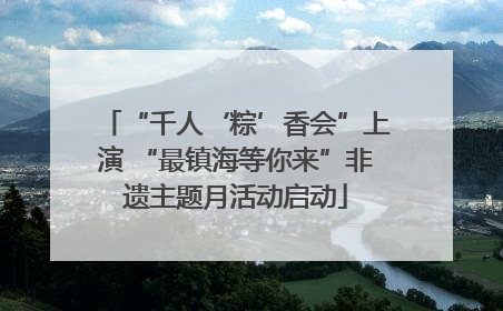 “千人‘粽’香会”上演 “最镇海等你来”非遗主题月活动启动