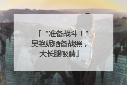 “准备战斗！”吴艳妮晒备战照，大长腿吸睛