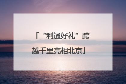 “利通好礼”跨越千里亮相北京