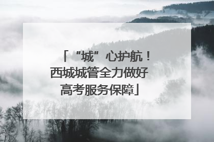 “城”心护航！西城城管全力做好高考服务保障