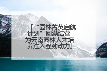 “园林菁英启航计划”圆满结营 为云南园林人才培养注入强劲动力