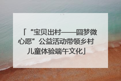 “宝贝出村——圆梦微心愿”公益活动带领乡村儿童体验端午文化
