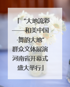 “大地流彩——和美中国·舞韵大地”群众文体展演河南省开幕式盛大举行