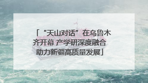 “天山对话”在乌鲁木齐开幕 产学研深度融合助力新疆高质量发展