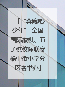 “奔跑吧·少年” 全国国际象棋、五子棋校际联赛榆中街小学分区赛举办