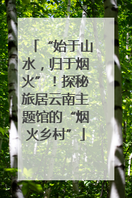 “始于山水，归于烟火”！探秘旅居云南主题馆的“烟火乡村”