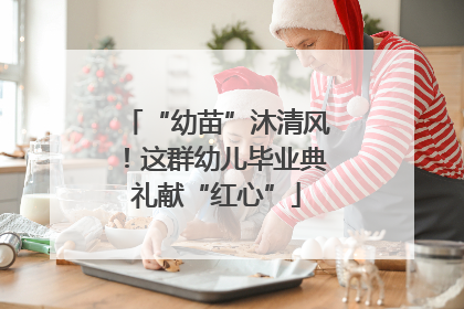“幼苗”沐清风！这群幼儿毕业典礼献“红心”