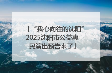 “我心向往的沈阳”2025沈阳市公益惠民演出预告来了