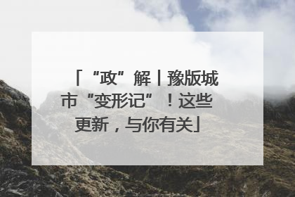 “政”解丨豫版城市“变形记”！这些更新，与你有关