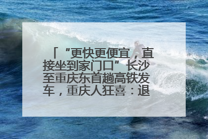 “更快更便宜，直接坐到家门口”长沙至重庆东首趟高铁发车，重庆人狂喜：退了票也要坐