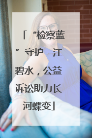 “检察蓝”守护一江碧水，公益诉讼助力长河蝶变