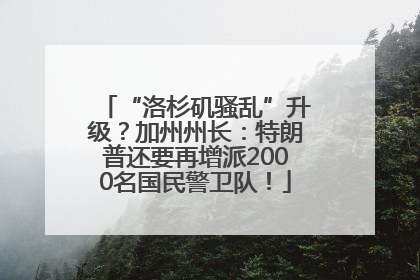 “洛杉矶骚乱”升级？加州州长：特朗普还要再增派2000名国民警卫队！