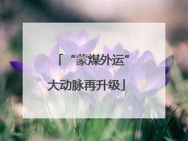 “蒙煤外运”大动脉再升级