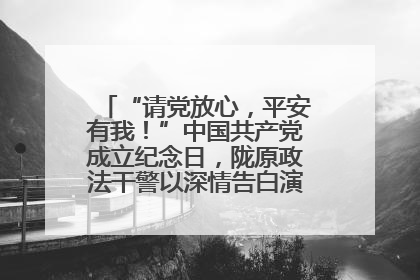 “请党放心，平安有我！”中国共产党成立纪念日，陇原政法干警以深情告白演绎“硬核”浪漫