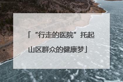 “行走的医院”托起山区群众的健康梦