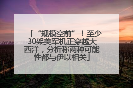 “规模空前”！至少30架美军机正穿越大西洋，分析称两种可能性都与伊以相关