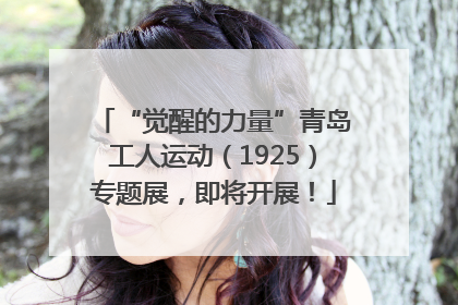 “觉醒的力量”青岛工人运动（1925）专题展，即将开展！