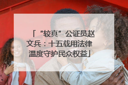 “较真”公证员赵文兵：十五载用法律温度守护民众权益