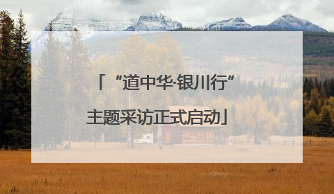 “道中华·银川行”主题采访正式启动