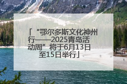 “鄂尔多斯文化神州行——2025青岛活动周”将于6月13日至15日举行