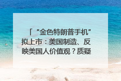 “金色特朗普手机”拟上市：美国制造、反映美国人价值观？质疑者：像天方夜谭